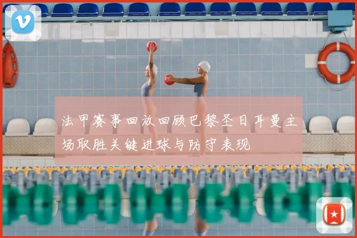 法甲赛事回放回顾巴黎圣日耳曼主场取胜关键进球与防守表现