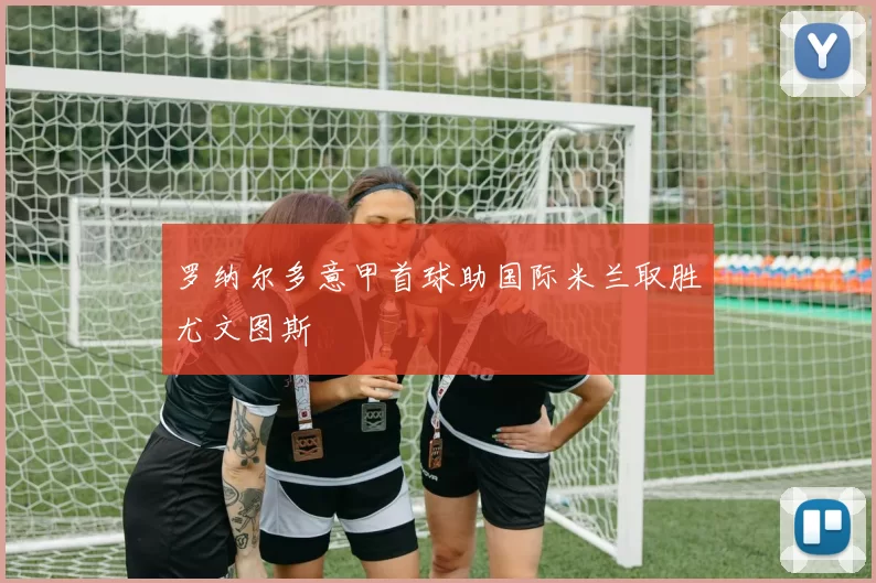 罗纳尔多意甲首球助国际米兰取胜尤文图斯