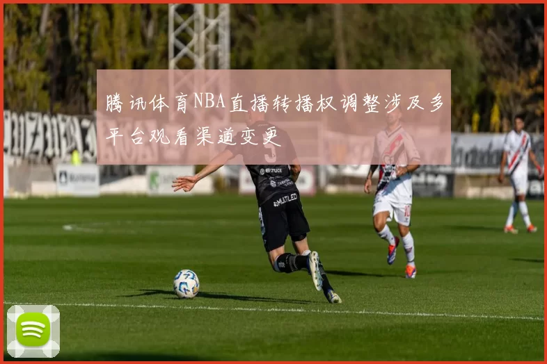 腾讯体育NBA直播转播权调整涉及多平台观看渠道变更