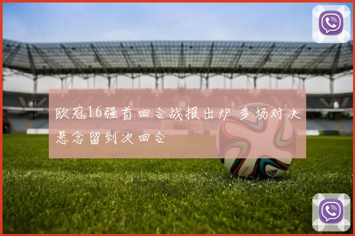 欧冠16强首回合战报出炉 多场对决悬念留到次回合