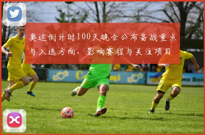 奥运倒计时100天晚会公布备战重点与入选方向，影响赛程与关注项目