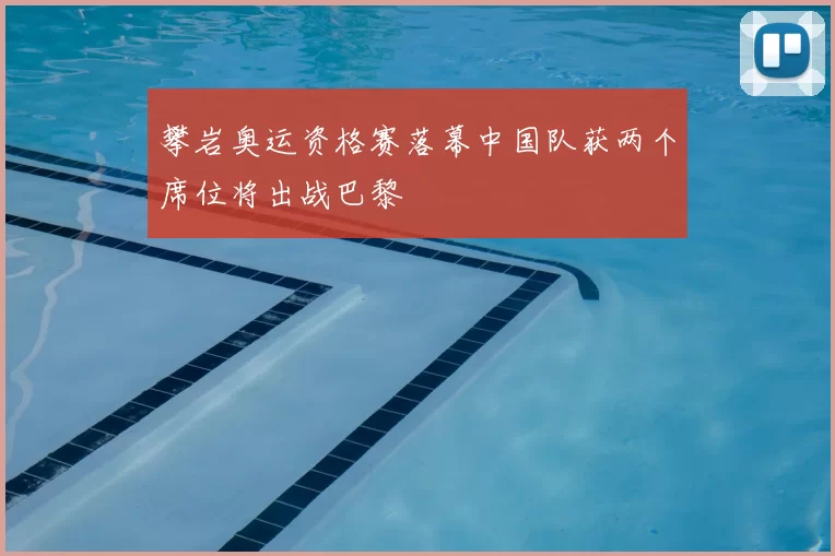 攀岩奥运资格赛落幕中国队获两个席位将出战巴黎