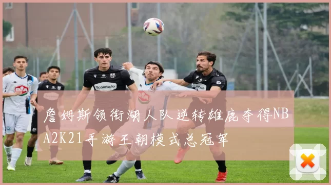 詹姆斯领衔湖人队逆转雄鹿夺得NBA2K21手游王朝模式总冠军