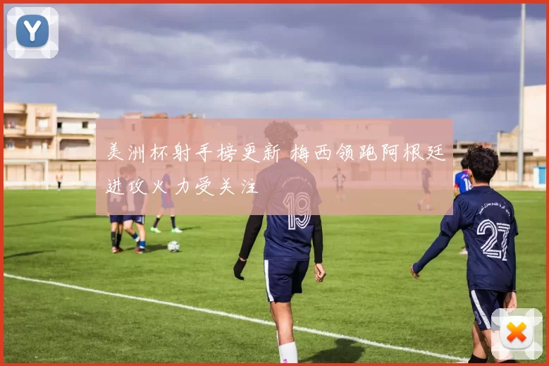 美洲杯射手榜更新 梅西领跑阿根廷进攻火力受关注