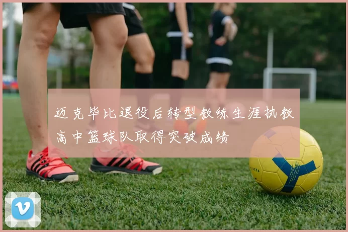 迈克毕比退役后转型教练生涯执教高中篮球队取得突破成绩