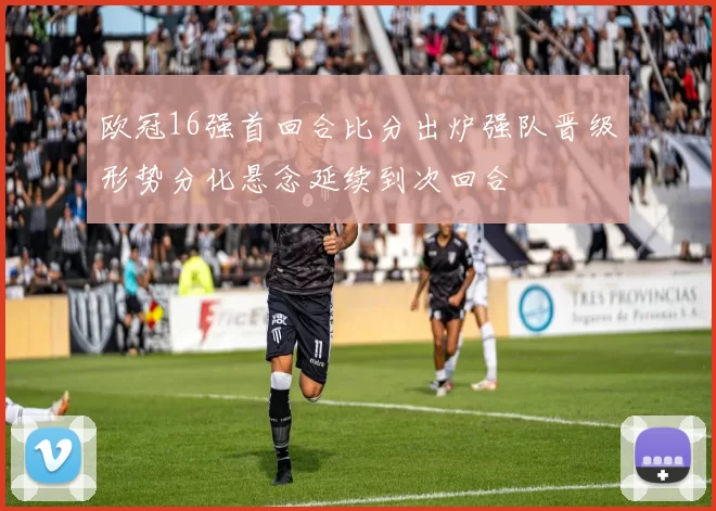 欧冠16强首回合比分出炉强队晋级形势分化悬念延续到次回合