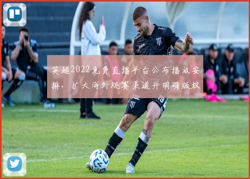 英超2022免费直播平台公布播放安排，扩大海外观赛渠道并明确版权细节