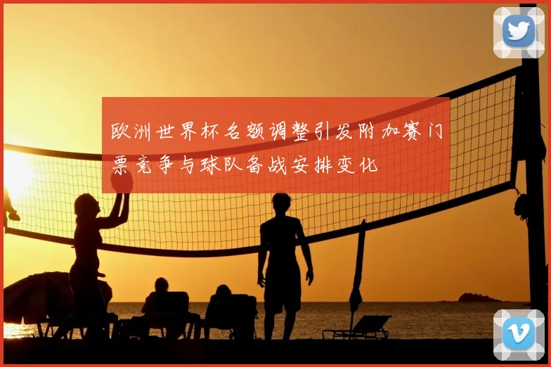 欧洲世界杯名额调整引发附加赛门票竞争与球队备战安排变化
