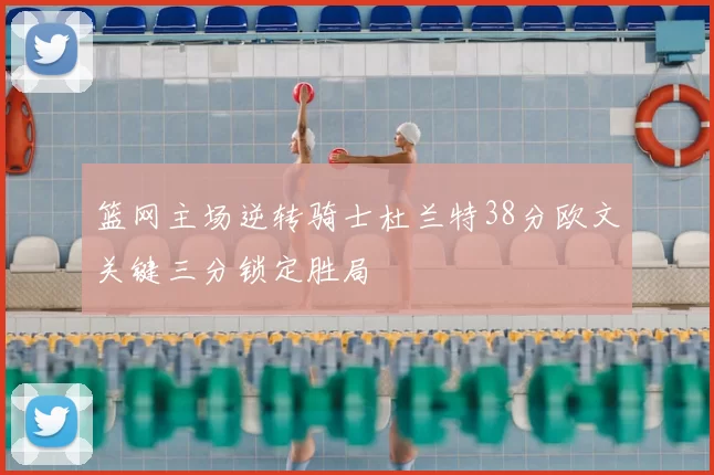 篮网主场逆转骑士杜兰特38分欧文关键三分锁定胜局