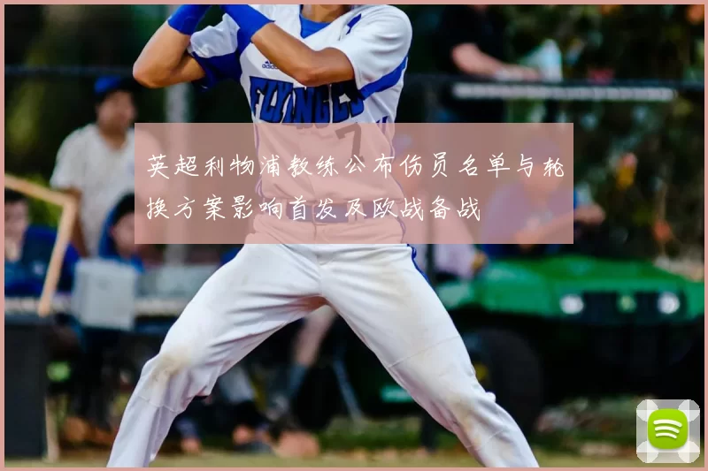 英超利物浦教练公布伤员名单与轮换方案影响首发及欧战备战