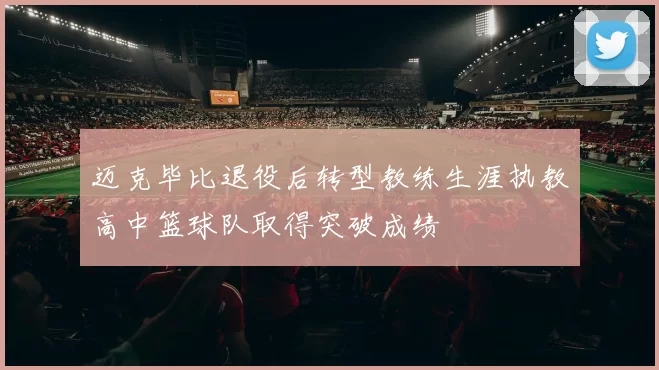 迈克毕比退役后转型教练生涯执教高中篮球队取得突破成绩