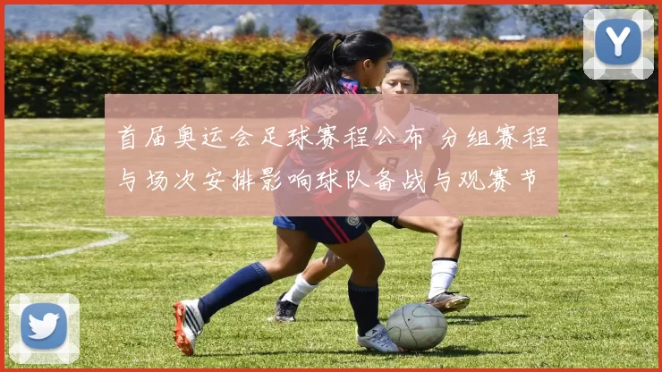 首届奥运会足球赛程公布 分组赛程与场次安排影响球队备战与观赛节奏