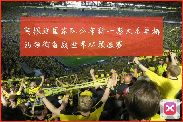 阿根廷国家队公布新一期大名单梅西领衔备战世界杯预选赛