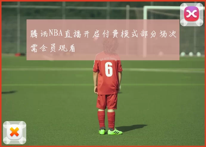 腾讯NBA直播开启付费模式部分场次需会员观看