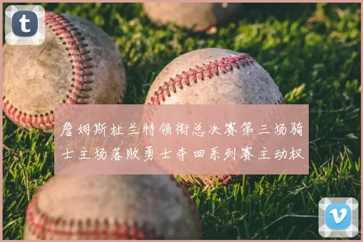 詹姆斯杜兰特领衔总决赛第三场骑士主场落败勇士夺回系列赛主动权