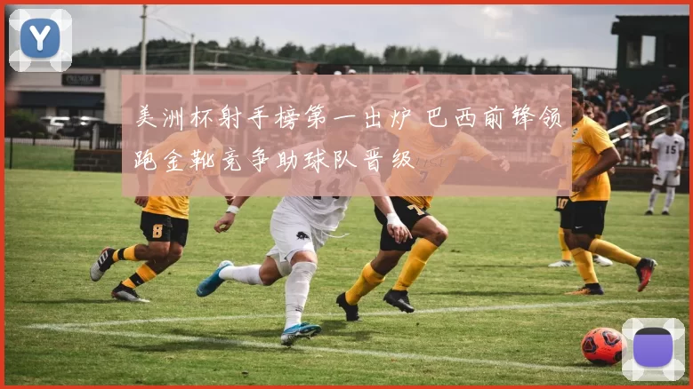 美洲杯射手榜第一出炉 巴西前锋领跑金靴竞争助球队晋级