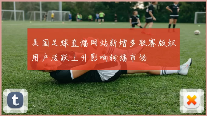美国足球直播网站新增多联赛版权用户活跃上升影响转播市场