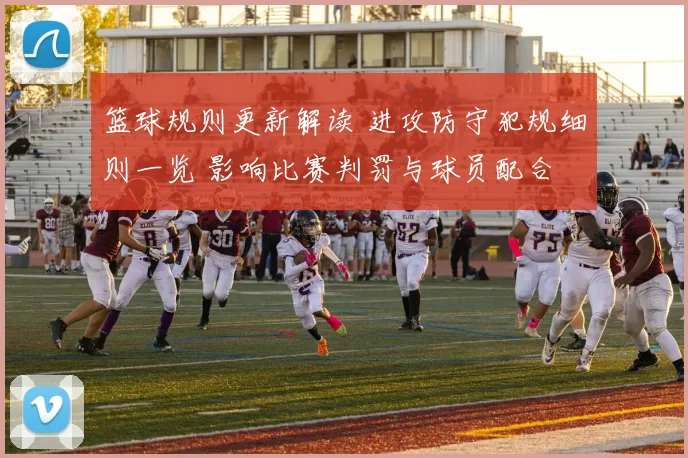 篮球规则更新解读 进攻防守犯规细则一览 影响比赛判罚与球员配合