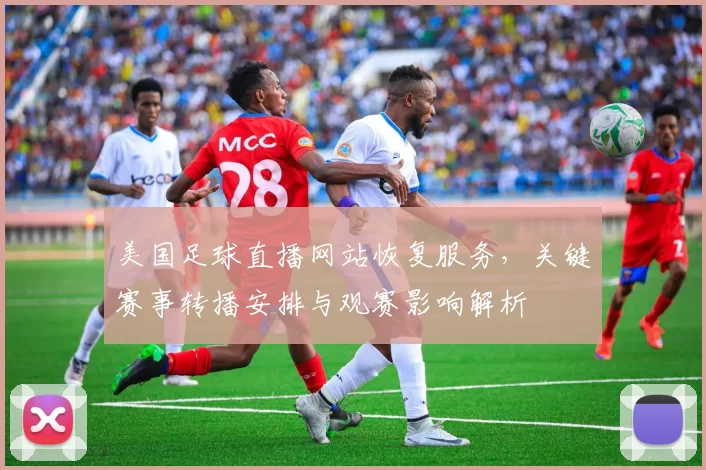 美国足球直播网站恢复服务，关键赛事转播安排与观赛影响解析