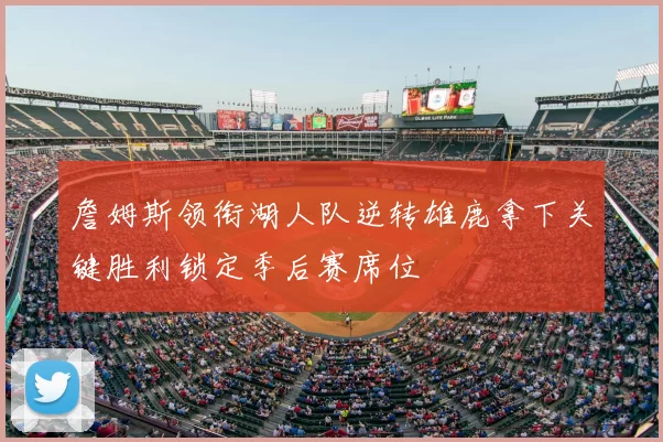 詹姆斯领衔湖人队逆转雄鹿拿下关键胜利锁定季后赛席位