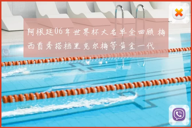 阿根廷06年世界杯大名单全回顾 梅西首秀搭档里克尔梅等黄金一代