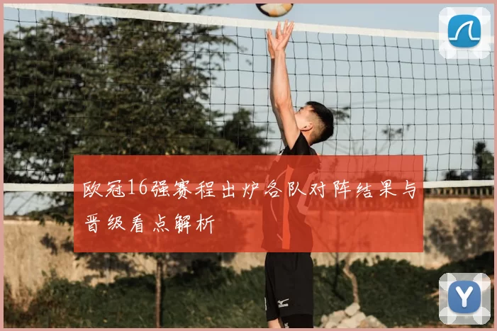 欧冠16强赛程出炉各队对阵结果与晋级看点解析