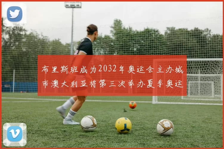 布里斯班成为2032年奥运会主办城市澳大利亚将第三次举办夏季奥运会