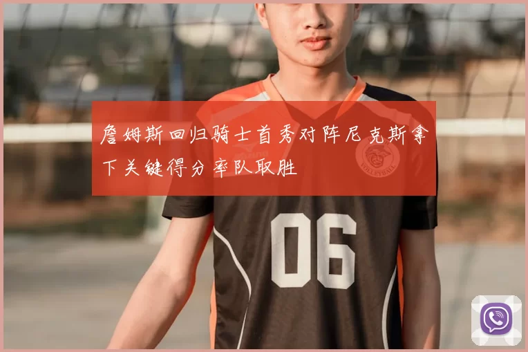 詹姆斯回归骑士首秀对阵尼克斯拿下关键得分率队取胜