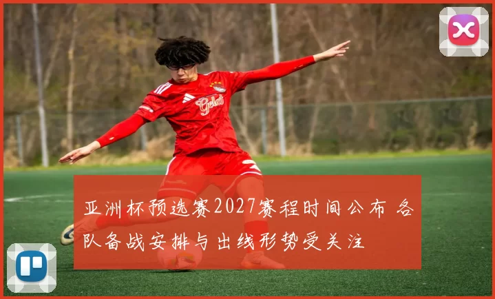 亚洲杯预选赛2027赛程时间公布 各队备战安排与出线形势受关注