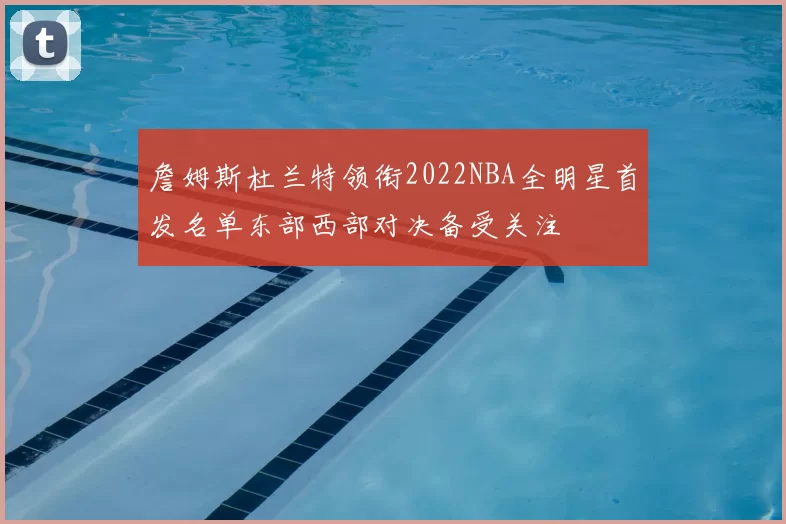 詹姆斯杜兰特领衔2022NBA全明星首发名单东部西部对决备受关注