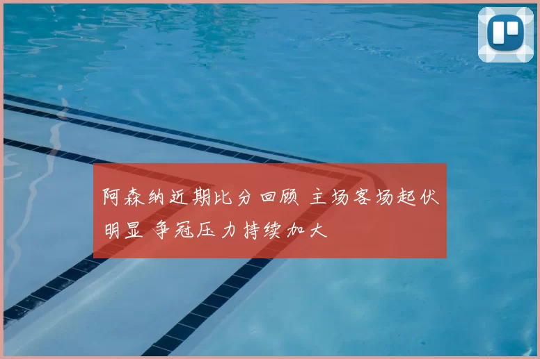 阿森纳近期比分回顾 主场客场起伏明显 争冠压力持续加大