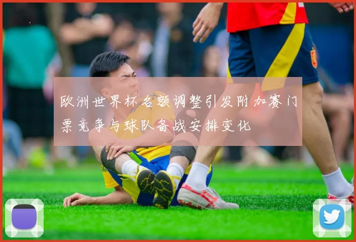 欧洲世界杯名额调整引发附加赛门票竞争与球队备战安排变化