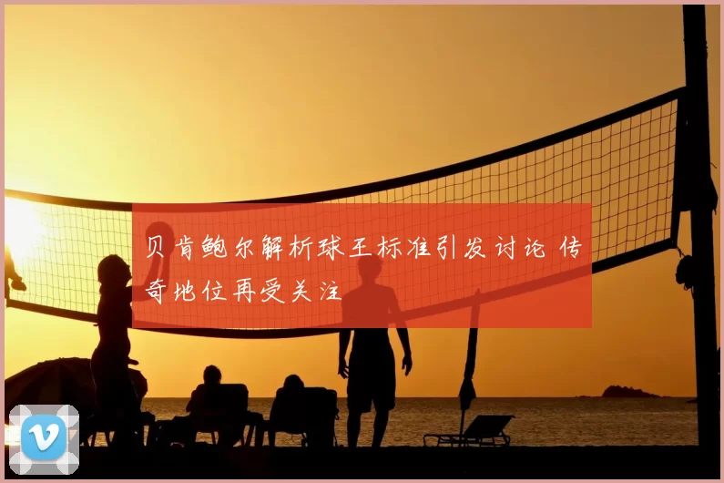 贝肯鲍尔解析球王标准引发讨论 传奇地位再受关注