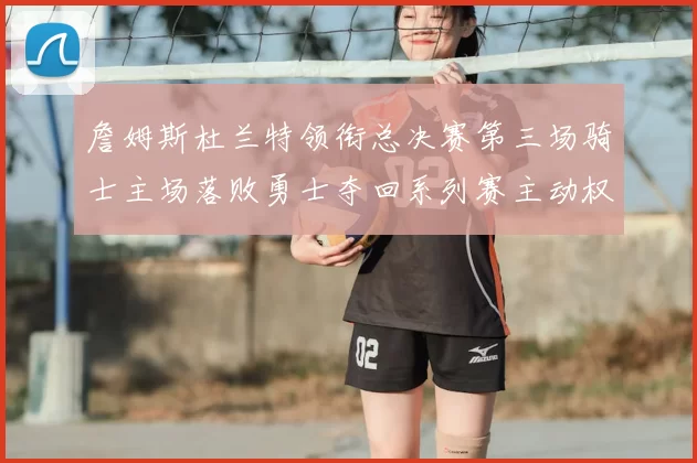 詹姆斯杜兰特领衔总决赛第三场骑士主场落败勇士夺回系列赛主动权