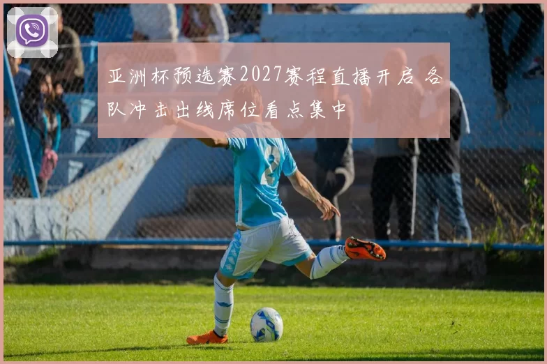 亚洲杯预选赛2027赛程直播开启 各队冲击出线席位看点集中