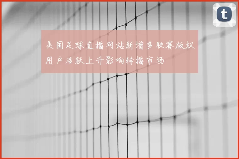 美国足球直播网站新增多联赛版权用户活跃上升影响转播市场