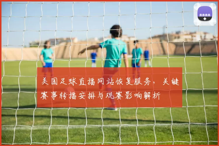 美国足球直播网站恢复服务，关键赛事转播安排与观赛影响解析