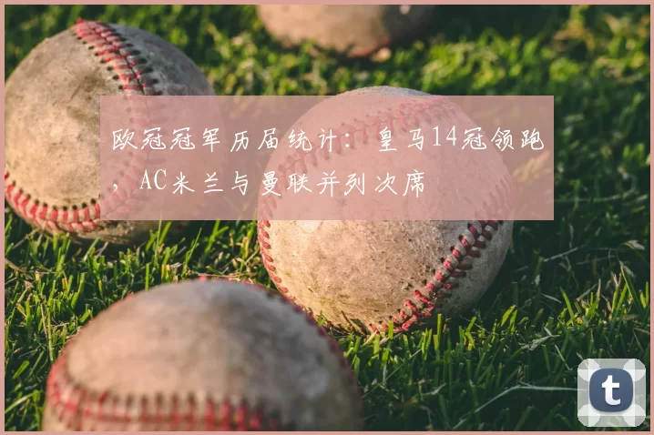 欧冠冠军历届统计：皇马14冠领跑，AC米兰与曼联并列次席