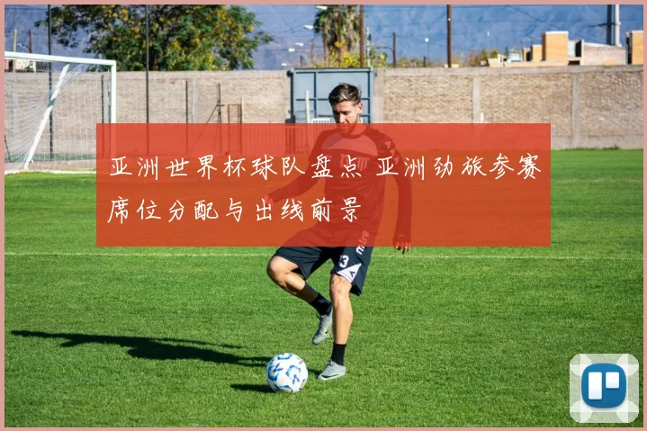 亚洲世界杯球队盘点 亚洲劲旅参赛席位分配与出线前景