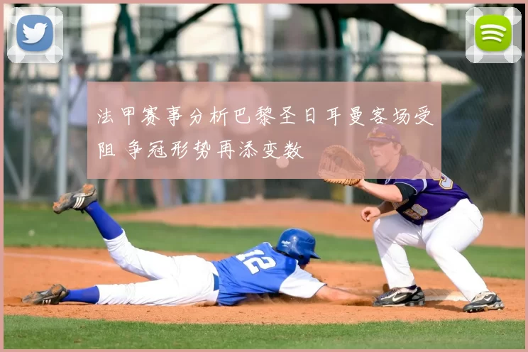 法甲赛事分析巴黎圣日耳曼客场受阻 争冠形势再添变数