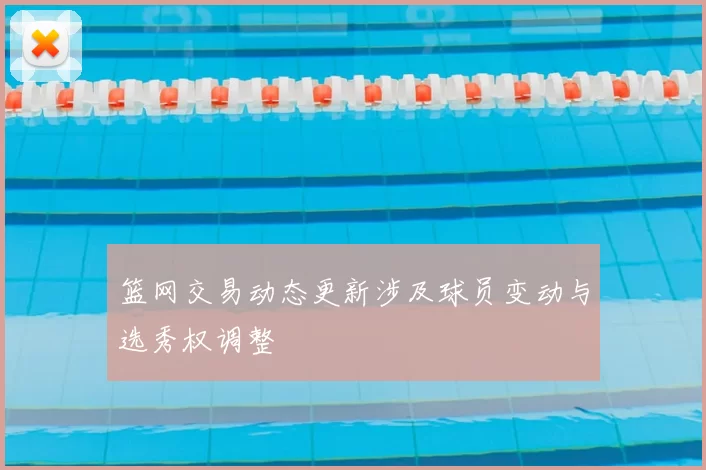 篮网交易动态更新涉及球员变动与选秀权调整