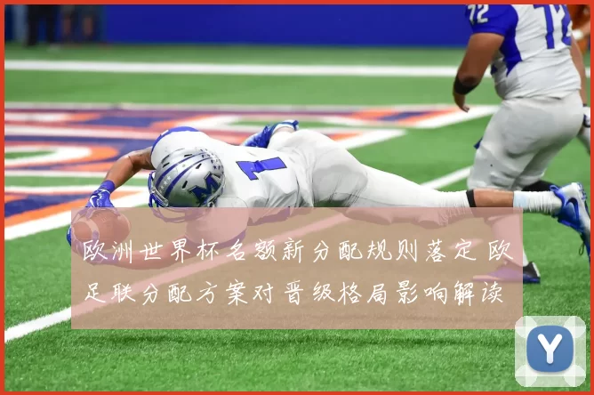 欧洲世界杯名额新分配规则落定 欧足联分配方案对晋级格局影响解读